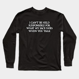 I can't be held responsible for what my face does when you talk Long Sleeve T-Shirt